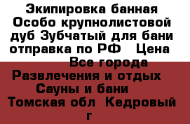 Экипировка банная Особо крупнолистовой дуб Зубчатый для бани отправка по РФ › Цена ­ 100 - Все города Развлечения и отдых » Сауны и бани   . Томская обл.,Кедровый г.